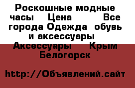 Роскошные модные часы  › Цена ­ 160 - Все города Одежда, обувь и аксессуары » Аксессуары   . Крым,Белогорск